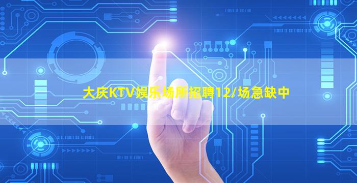 大庆KTV娱乐场所招聘12/场急缺中
